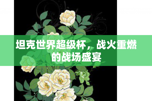 坦克世界超级杯,战火重燃的战场盛宴 坦克世界超级杯,战火重燃的战场盛宴