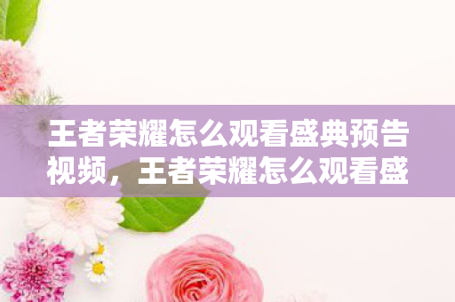 王者荣耀怎么观看盛典预告视频,王者荣耀怎么观看盛典预告 王者荣耀怎么观看盛典预告视频,王者荣耀怎么观看盛典预告