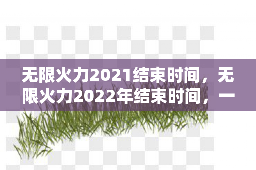 无限火力2021结束时间,无限火力2022年结束时间,一场游戏盛宴的落幕 无限火力2021结束时间,无限火力2022年结束时间,一场游戏盛宴的落幕