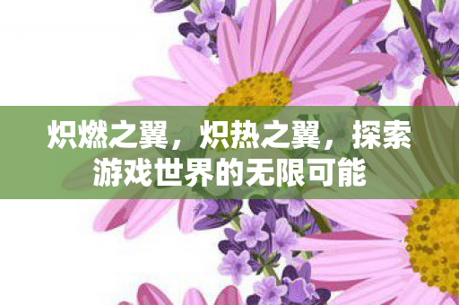 炽燃之翼,炽热之翼,探索游戏世界的无限可能 炽燃之翼,炽热之翼,探索游戏世界的无限可能