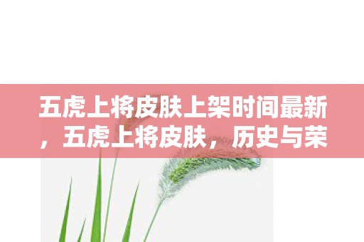 五虎上将皮肤上架时间最新,五虎上将皮肤,历史与荣耀的再现 五虎上将皮肤上架时间最新,五虎上将皮肤,历史与荣耀的再现