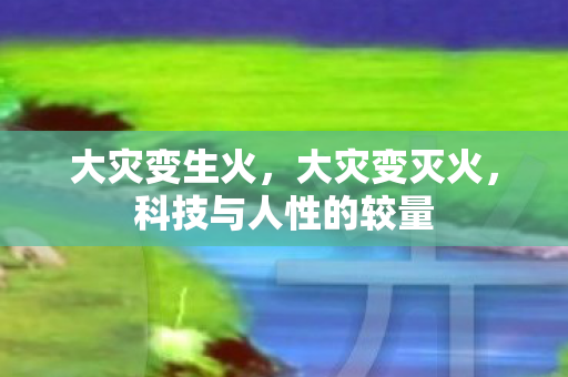大灾变生火,大灾变灭火,科技与人性的较量 大灾变生火,大灾变灭火,科技与人性的较量
