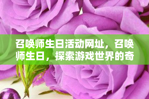 召唤师生日活动网址,召唤师生日,探索游戏世界的奇妙之旅 召唤师生日活动网址,召唤师生日,探索游戏世界的奇妙之旅