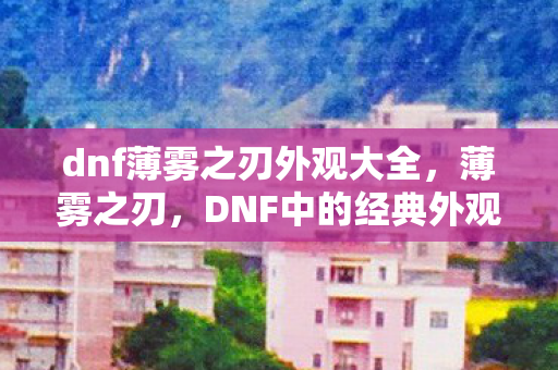 dnf薄雾之刃外观大全,薄雾之刃,DNF中的经典外观与传承 dnf薄雾之刃外观大全,薄雾之刃,DNF中的经典外观与传承