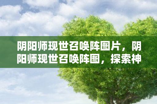 阴阳师现世召唤阵图片,阴阳师现世召唤阵图,探索神秘世界的神秘之门 阴阳师现世召唤阵图片,阴阳师现世召唤阵图,探索神秘世界的神秘之门