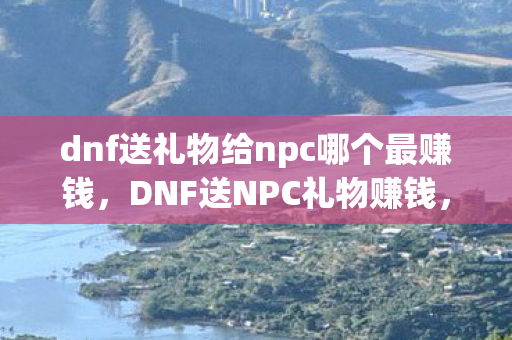 dnf送礼物给npc哪个最赚钱,DNF送NPC礼物赚钱,解锁隐藏福利,打造财富之路 dnf送礼物给npc哪个最赚钱,DNF送NPC礼物赚钱,解锁隐藏福利,打造财富之路