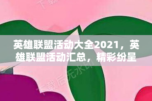 英雄联盟活动大全2021,英雄联盟活动汇总,精彩纷呈的官方活动大盘点 英雄联盟活动大全2021,英雄联盟活动汇总,精彩纷呈的官方活动大盘点