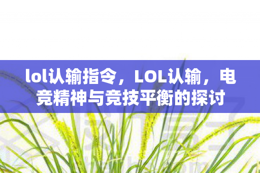 lol认输指令,LOL认输,电竞精神与竞技平衡的探讨 lol认输指令,LOL认输,电竞精神与竞技平衡的探讨