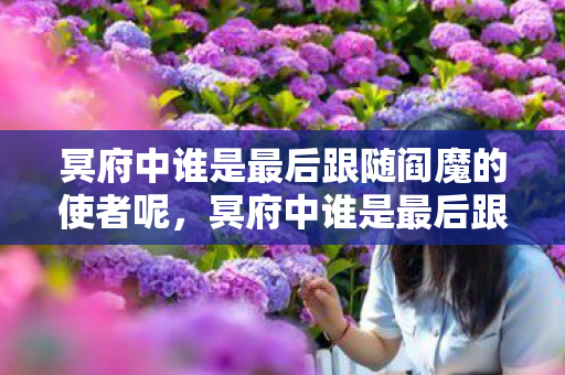冥府中谁是最后跟随阎魔的使者呢,冥府中谁是最后跟随阎魔的使者 冥府中谁是最后跟随阎魔的使者呢,冥府中谁是最后跟随阎魔的使者