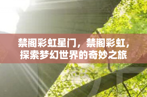 禁阁彩虹星门，禁阁彩虹，探索梦幻世界的奇妙之旅