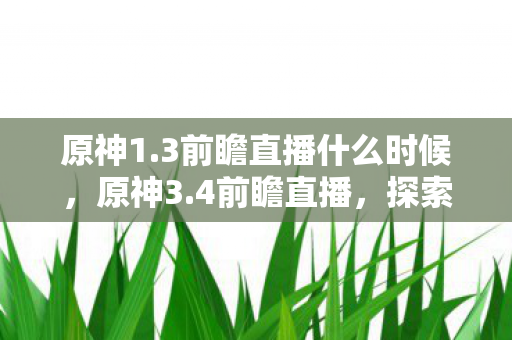 原神1.3前瞻直播什么时候,原神3.4前瞻直播,探索新世界的奇妙之旅 原神1.3前瞻直播什么时候,原神3.4前瞻直播,探索新世界的奇妙之旅