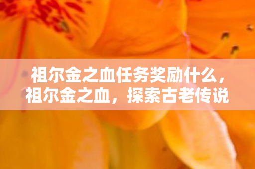祖尔金之血任务奖励什么,祖尔金之血,探索古老传说中的神秘力量 祖尔金之血任务奖励什么,祖尔金之血,探索古老传说中的神秘力量