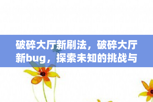破碎大厅新刷法,破碎大厅新bug,探索未知的挑战与机遇 破碎大厅新刷法,破碎大厅新bug,探索未知的挑战与机遇