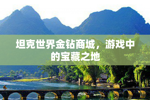 坦克世界金钻商城,游戏中的宝藏之地 坦克世界金钻商城,游戏中的宝藏之地