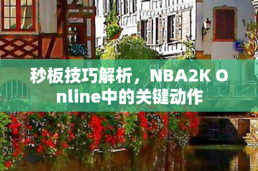 秒板技巧解析,NBA2K Online中的关键动作 秒板技巧解析,NBA2K Online中的关键动作