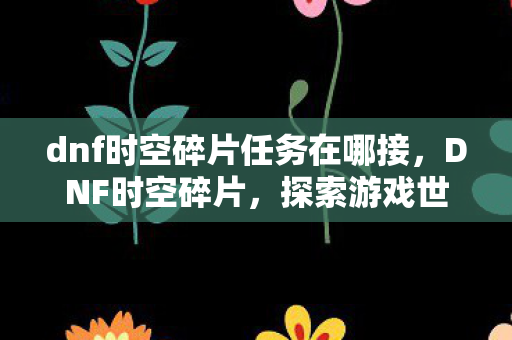dnf时空碎片任务在哪接,DNF时空碎片,探索游戏世界的奥秘与传承 dnf时空碎片任务在哪接,DNF时空碎片,探索游戏世界的奥秘与传承