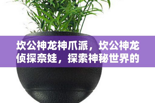 坎公神龙神爪派，坎公神龙侦探奈娃，探索神秘世界的奇妙之旅