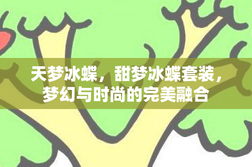 天梦冰蝶,甜梦冰蝶套装,梦幻与时尚的完美融合 天梦冰蝶,甜梦冰蝶套装,梦幻与时尚的完美融合