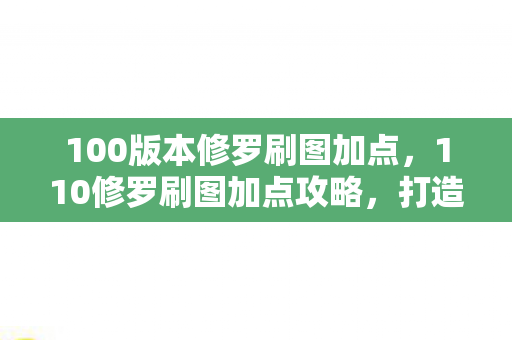 100版本修罗刷图加点,110修罗刷图加点攻略,打造高效刷图体验 100版本修罗刷图加点,110修罗刷图加点攻略,打造高效刷图体验