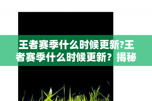 王者赛季什么时候更新?王者赛季什么时候更新?揭秘官方更新时间表 王者赛季什么时候更新?王者赛季什么时候更新?揭秘官方更新时间表