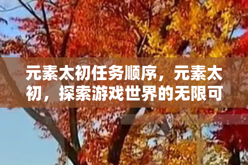 元素太初任务顺序,元素太初,探索游戏世界的无限可能 元素太初任务顺序,元素太初,探索游戏世界的无限可能
