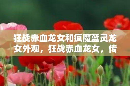 狂战赤血龙女和疯魔蓝灵龙女外观,狂战赤血龙女,传奇世界的巾帼英雄 狂战赤血龙女和疯魔蓝灵龙女外观,狂战赤血龙女,传奇世界的巾帼英雄