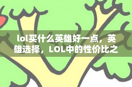 lol买什么英雄好一点,英雄选择,LOL中的性价比之选 lol买什么英雄好一点,英雄选择,LOL中的性价比之选
