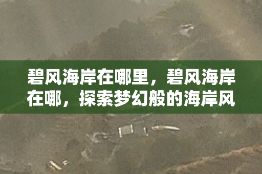 碧风海岸在哪里,碧风海岸在哪,探索梦幻般的海岸风光 碧风海岸在哪里,碧风海岸在哪,探索梦幻般的海岸风光