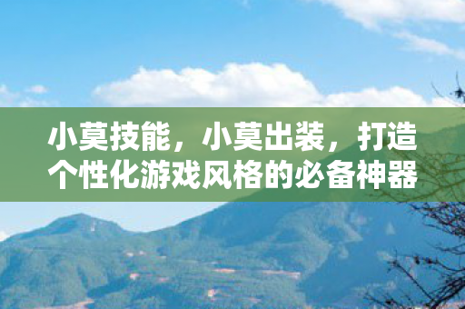 小莫技能,小莫出装,打造个性化游戏风格的必备神器 小莫技能,小莫出装,打造个性化游戏风格的必备神器