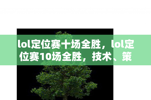 lol定位赛十场全胜,lol定位赛10场全胜,技术、策略与心态的极致展现 lol定位赛十场全胜,lol定位赛10场全胜,技术、策略与心态的极致展现