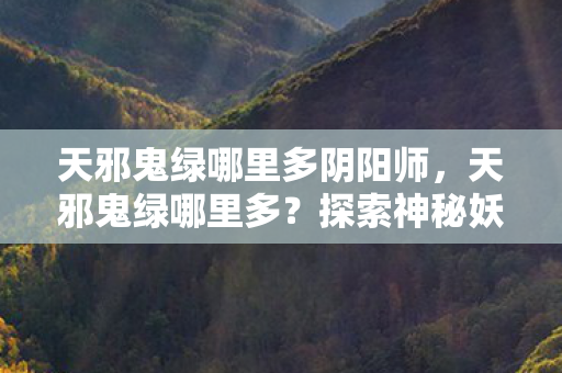 天邪鬼绿哪里多阴阳师,天邪鬼绿哪里多?探索神秘妖怪出没之地 天邪鬼绿哪里多阴阳师,天邪鬼绿哪里多?探索神秘妖怪出没之地
