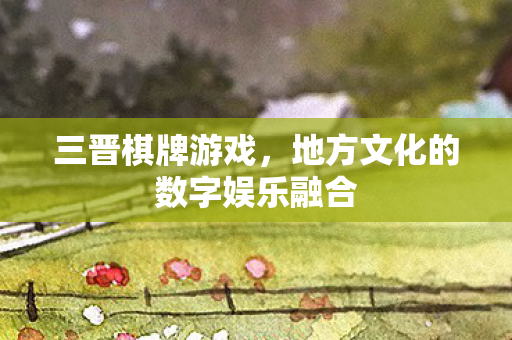 三晋棋牌游戏,地方文化的数字娱乐融合 三晋棋牌游戏,地方文化的数字娱乐融合