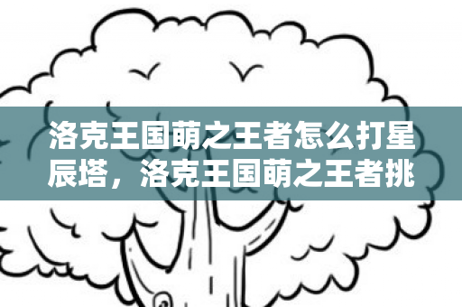 洛克王国萌之王者怎么打星辰塔，洛克王国萌之王者挑战攻略