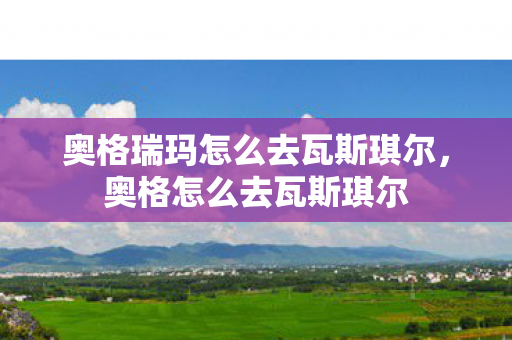 奥格瑞玛怎么去瓦斯琪尔，奥格怎么去瓦斯琪尔