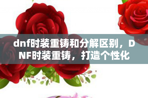 dnf时装重铸和分解区别,DNF时装重铸,打造个性化角色的新篇章 dnf时装重铸和分解区别,DNF时装重铸,打造个性化角色的新篇章