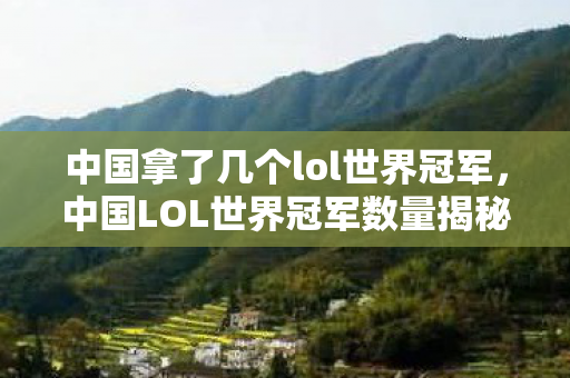 中国拿了几个lol世界冠军,中国LOL世界冠军数量揭秘,荣耀背后的坚持与努力 中国拿了几个lol世界冠军,中国LOL世界冠军数量揭秘,荣耀背后的坚持与努力