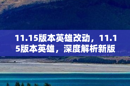 11.15版本英雄改动,11.15版本英雄,深度解析新版本中的英雄变革与战术创新 11.15版本英雄改动,11.15版本英雄,深度解析新版本中的英雄变革与战术创新