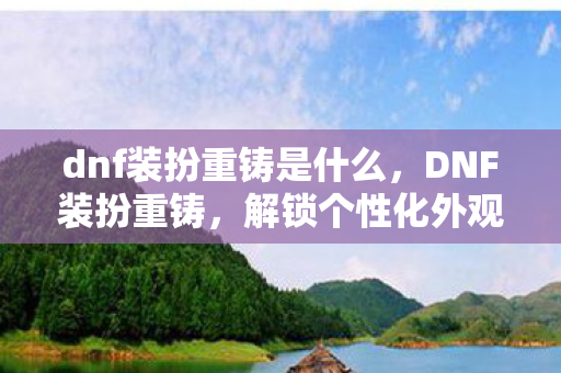dnf装扮重铸是什么,DNF装扮重铸,解锁个性化外观,打造独一无二的角色 dnf装扮重铸是什么,DNF装扮重铸,解锁个性化外观,打造独一无二的角色