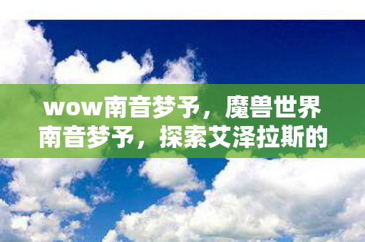 wow南音梦予，魔兽世界南音梦予，探索艾泽拉斯的梦幻之旅