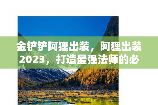 金铲铲阿狸出装，阿狸出装2023，打造最强法师的必备装备指南