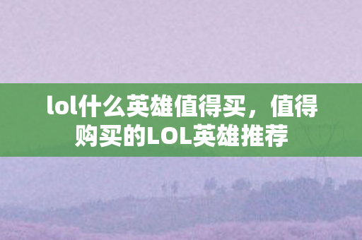 lol什么英雄值得买,值得购买的LOL英雄推荐 lol什么英雄值得买,值得购买的LOL英雄推荐