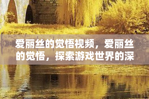 爱丽丝的觉悟视频,爱丽丝的觉悟,探索游戏世界的深层意义 爱丽丝的觉悟视频,爱丽丝的觉悟,探索游戏世界的深层意义