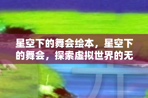 星空下的舞会绘本,星空下的舞会,探索虚拟世界的无限可能 星空下的舞会绘本,星空下的舞会,探索虚拟世界的无限可能
