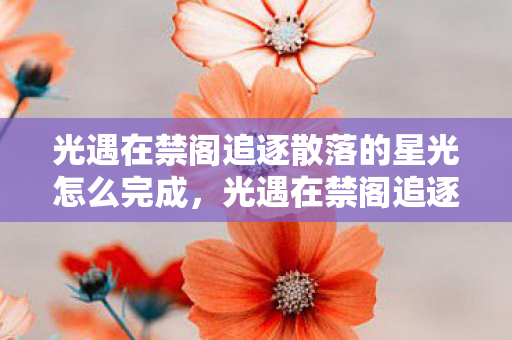 光遇在禁阁追逐散落的星光怎么完成,光遇在禁阁追逐散落的星光 光遇在禁阁追逐散落的星光怎么完成,光遇在禁阁追逐散落的星光