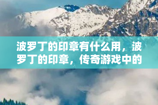 波罗丁的印章有什么用,波罗丁的印章,传奇游戏中的神秘符号 波罗丁的印章有什么用,波罗丁的印章,传奇游戏中的神秘符号