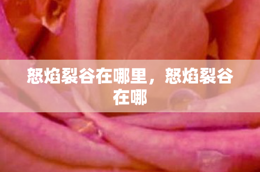 怒焰裂谷在哪里,怒焰裂谷在哪 怒焰裂谷在哪里,怒焰裂谷在哪