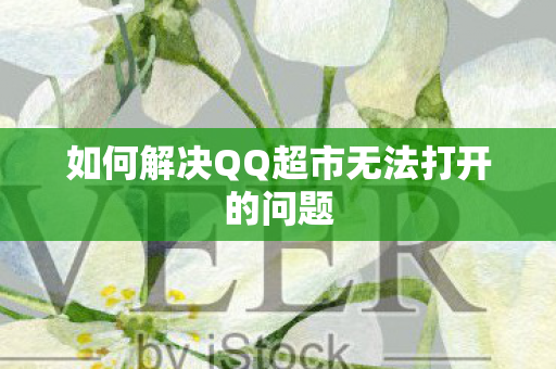 如何解决QQ超市无法打开的问题 如何解决QQ超市无法打开的问题
