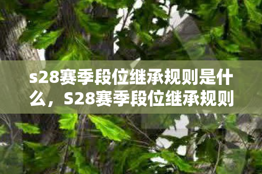 s28赛季段位继承规则是什么,S28赛季段位继承规则详解 s28赛季段位继承规则是什么,S28赛季段位继承规则详解