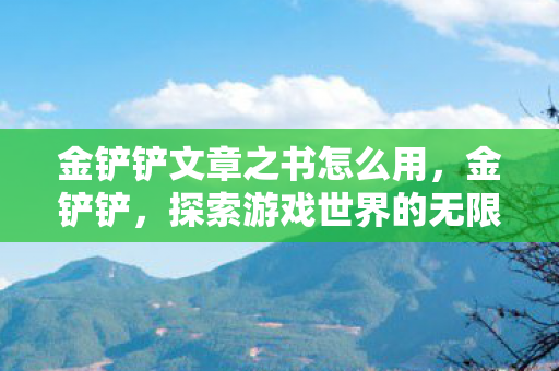 金铲铲文章之书怎么用,金铲铲,探索游戏世界的无限可能 金铲铲文章之书怎么用,金铲铲,探索游戏世界的无限可能