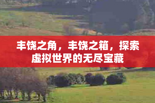 丰饶之角,丰饶之箱,探索虚拟世界的无尽宝藏 丰饶之角,丰饶之箱,探索虚拟世界的无尽宝藏